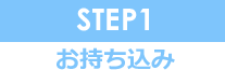 STEP1 お持ち込み